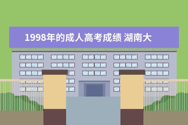 1998年的成人高考成绩 湖南大学1998年毕业的成人高考的学历在学信网上查不...