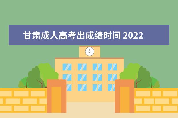 甘肃成人高考出成绩时间 2022年甘肃成人高考成绩公布时间(2022年甘肃成人高...