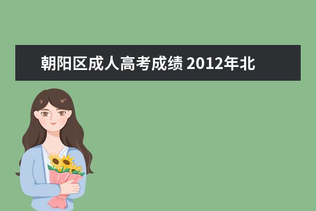 朝阳区成人高考成绩 2012年北京成考报名时间、朝阳区报名地址以及报名所...