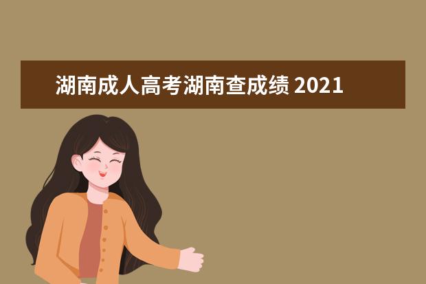 湖南成人高考湖南查成绩 2021年湖南成人高考成绩查询怎么查不出来?