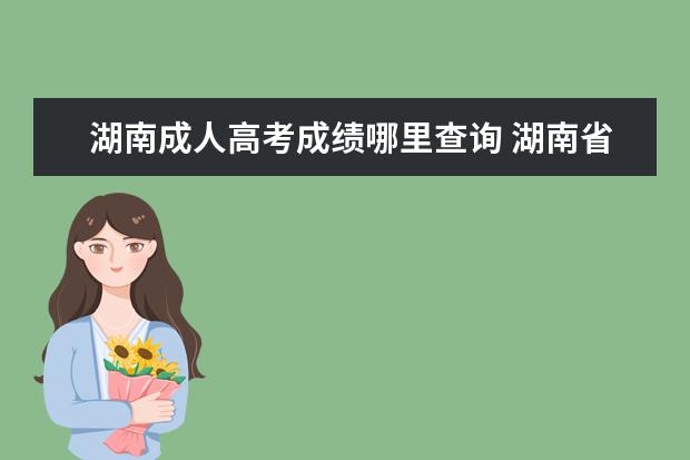 湖南成人高考成绩哪里查询 湖南省成人高考成绩查询方式有哪些?