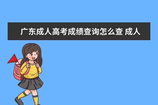 广东成人高考成绩查询怎么查 成人高考怎么查询成绩?