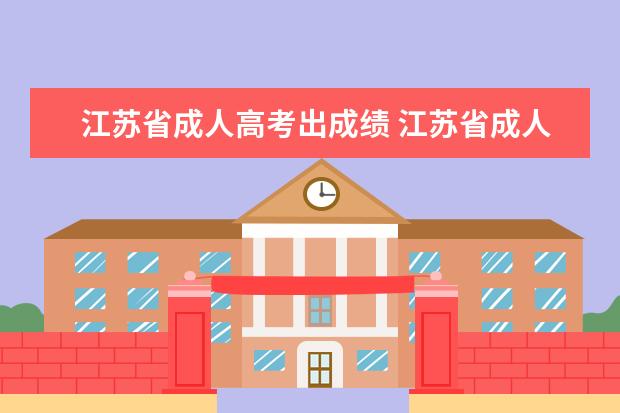 江苏省成人高考出成绩 江苏省成人高考成绩什么时候公布?