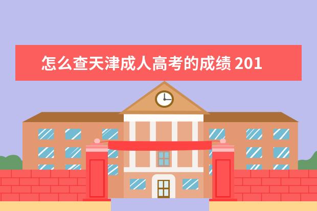 怎么查天津成人高考的成绩 2018年天津成人高考成绩用准考证号就可以查到吗? - ...