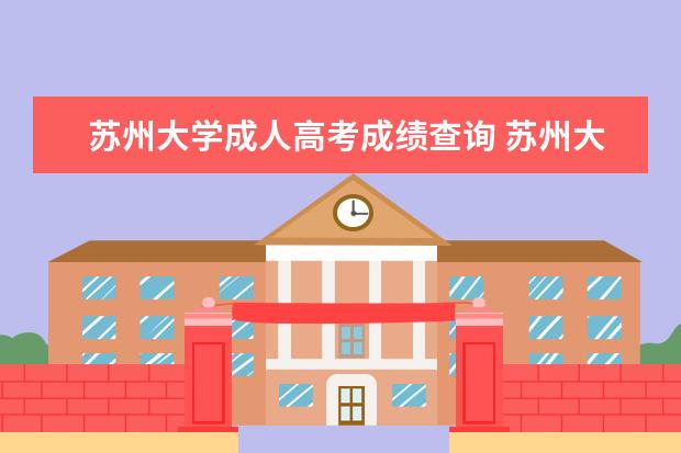 苏州大学成人高考成绩查询 苏州大学成人高考通过率高吗?