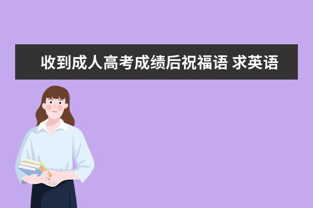 收到成人高考成绩后祝福语 求英语告诉给翻译一下,成人高考英语作文,一封信不会...