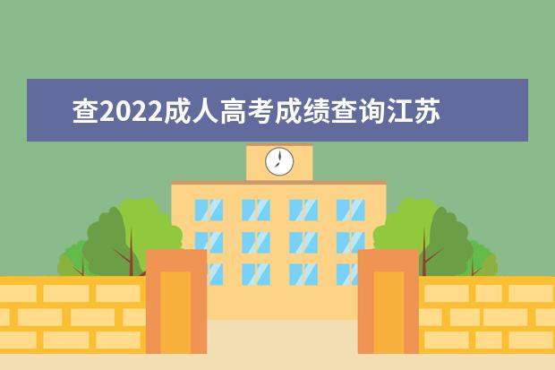 查2022成人高考成绩查询江苏 2022江苏成人高考成绩查询方法?