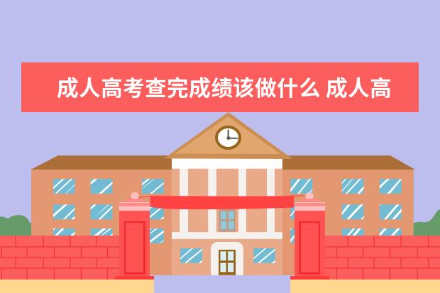 成人高考查完成绩该做什么 成人高考的成绩如何查询,考试后多久出成绩? - 百度...