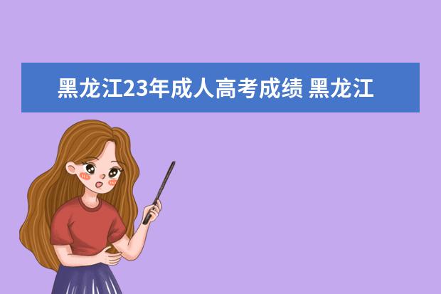 黑龙江23年成人高考成绩 黑龙江省成人高考成绩怎么查询?