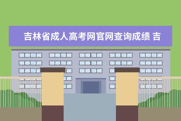 吉林省成人高考网官网查询成绩 吉林省成人高考成绩公布时间 吉林省成人高考成绩查...