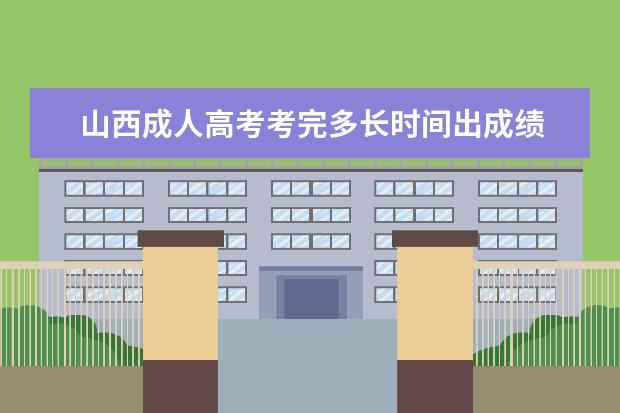 山西成人高考考完多长时间出成绩 2023年山西成人高考成绩公布时间