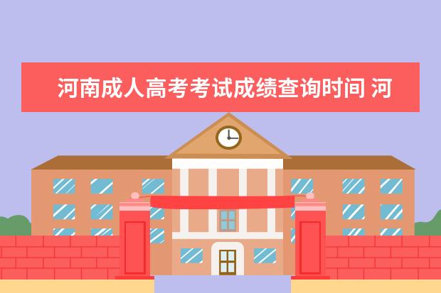 河南成人高考考试成绩查询时间 河南成人高考成绩查询时间是什么时候,怎么查询成绩?...