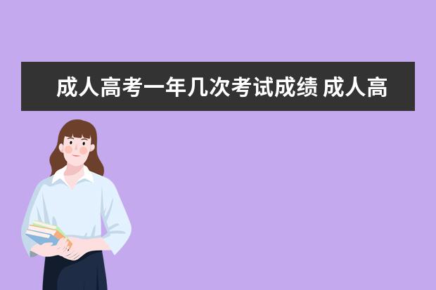 成人高考一年几次考试成绩 成人高考一年几次