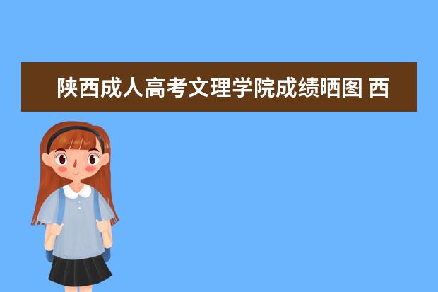 陕西成人高考文理学院成绩晒图 西安文理学院成人高考报名方式是什么?