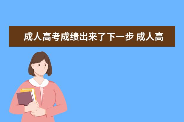 成人高考成绩出来了下一步 成人高考考上了下一步该怎么办