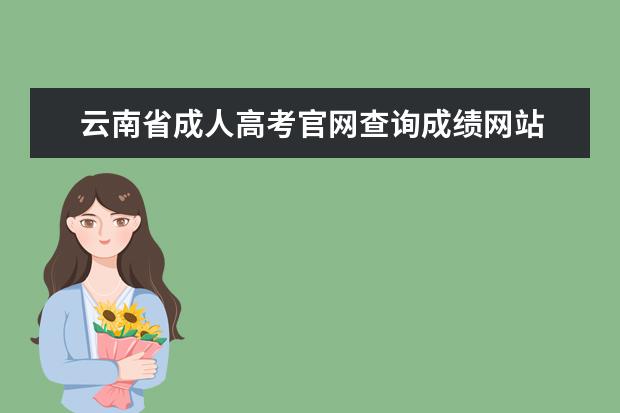 云南省成人高考官网查询成绩网站 云南成人高考成绩查询:云南招考频道查询入口? - 百...