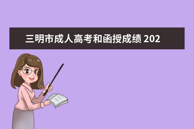 三明市成人高考和函授成绩 2021年三明学院成人高考了解?