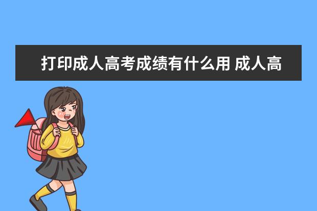 打印成人高考成绩有什么用 成人高考下成绩后都需要干什么