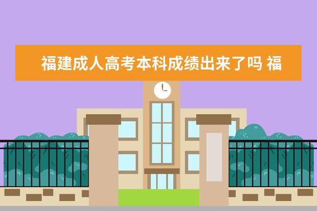 福建成人高考本科成绩出来了吗 福建成人高考官网公布的分数线是多少分?