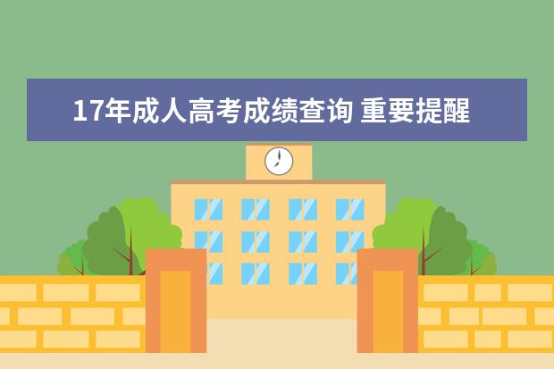 17年成人高考成绩查询 重要提醒:四川省2021年成人高考成绩查询通道将于今...