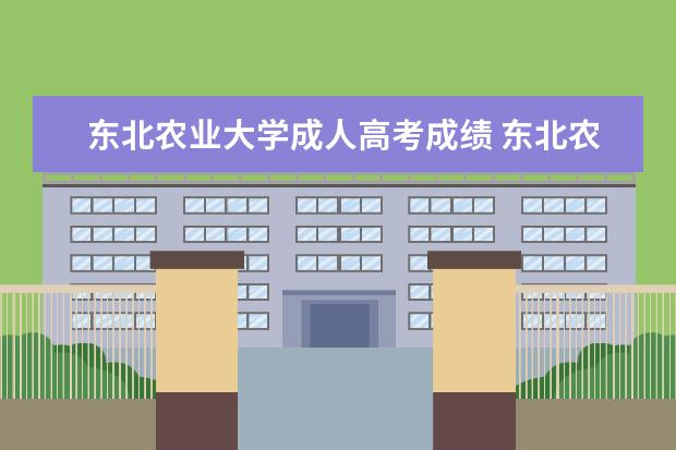 东北农业大学成人高考成绩 东北农业大学成人高考好考吗?