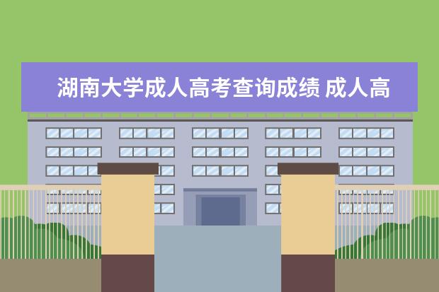 湖南大学成人高考查询成绩 成人高考湖南大学的报名条件是什么?