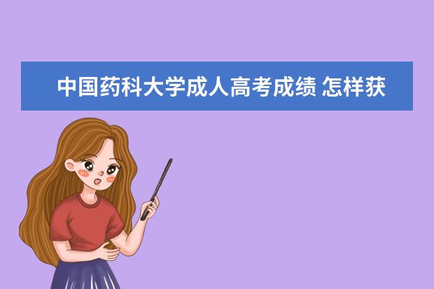 中国药科大学成人高考成绩 怎样获取中国药科大学本科学历?