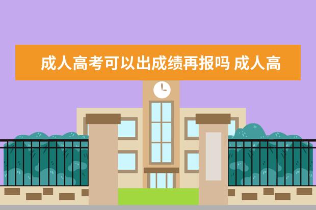 成人高考可以出成绩再报吗 成人高考成绩出来后可以改报考学校吗