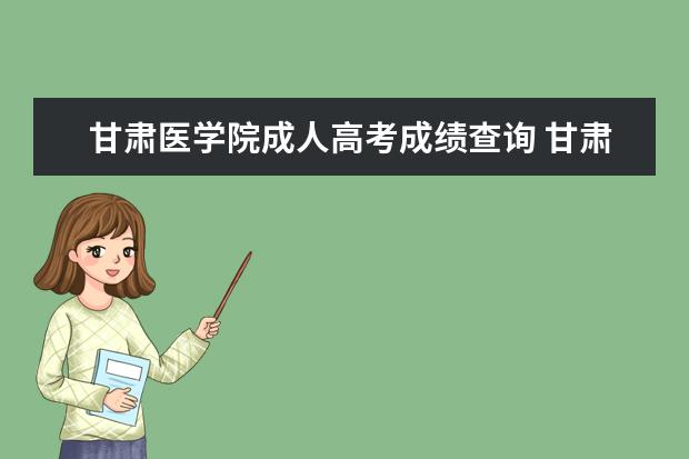 甘肃医学院成人高考成绩查询 甘肃医学院成人高考报名入口?