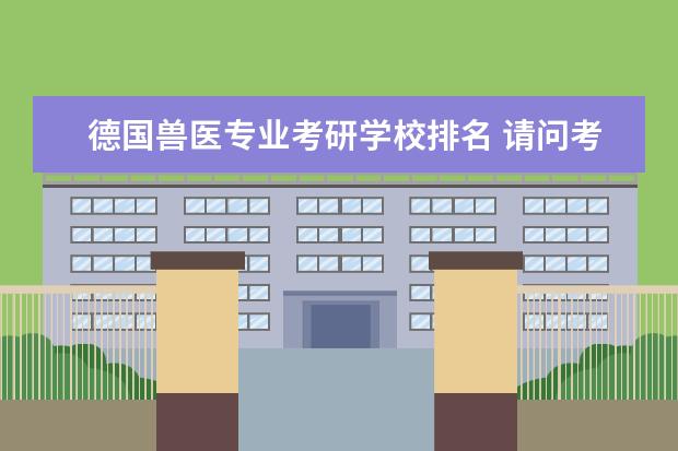 德国兽医专业考研学校排名 请问考研 兽医专业哪个学校比较好