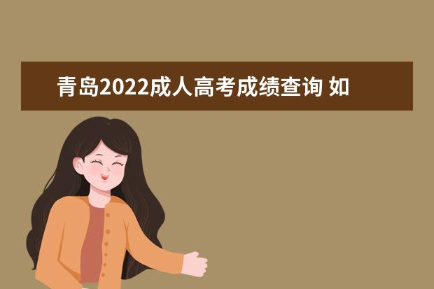 青岛2022成人高考成绩查询 如何查询2022年的成人高考成绩?