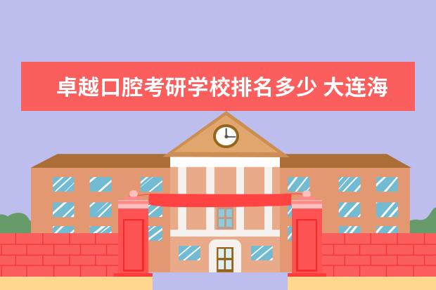 卓越口腔考研学校排名多少 大连海事大学到底怎么样