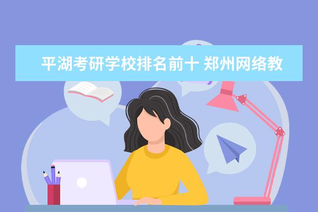 平湖考研学校排名前十 郑州网络教育大学怎么样?