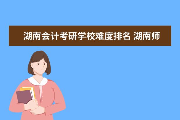 湖南会计考研学校难度排名 湖南师范大学会计学考研经验?