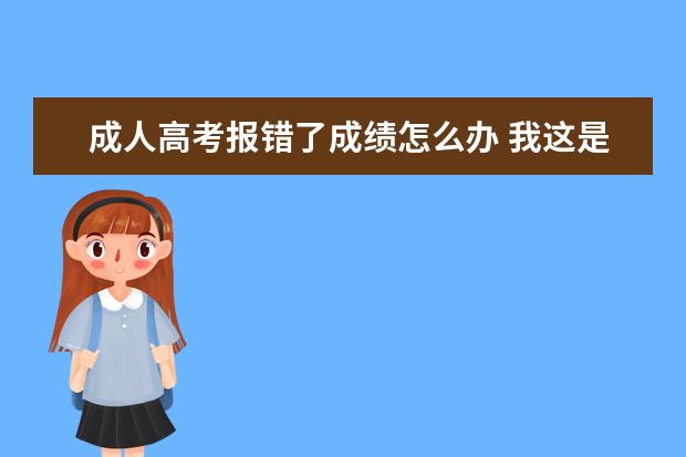 成人高考报错了成绩怎么办 我这是个职业学校联系了某大学每年有成人高考大专名...