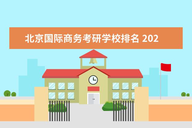 北京国际商务考研学校排名 2022国际商务硕士考研院校排名?