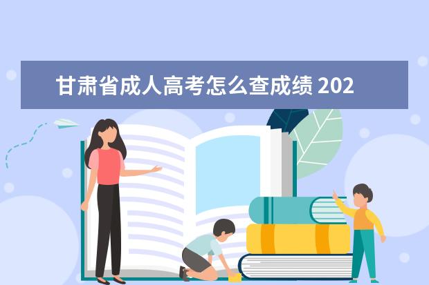 甘肃省成人高考怎么查成绩 2023年4月甘肃自考成绩查询时间 在哪查询?