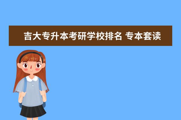 吉大专升本考研学校排名 专本套读是什么?