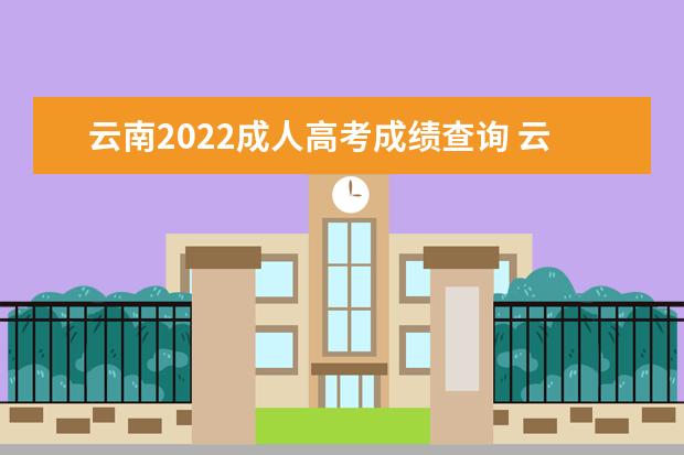 云南2022成人高考成绩查询 云南2022成人高考录取查询结果入口在哪?