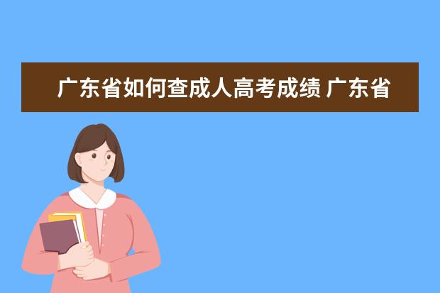 广东省如何查成人高考成绩 广东省成人高考2022成绩查询是多久?