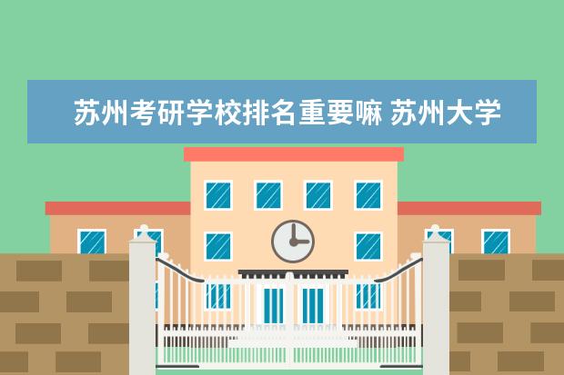 苏州考研学校排名重要嘛 苏州大学研究生院对外校或非211工程院校的考生有歧...