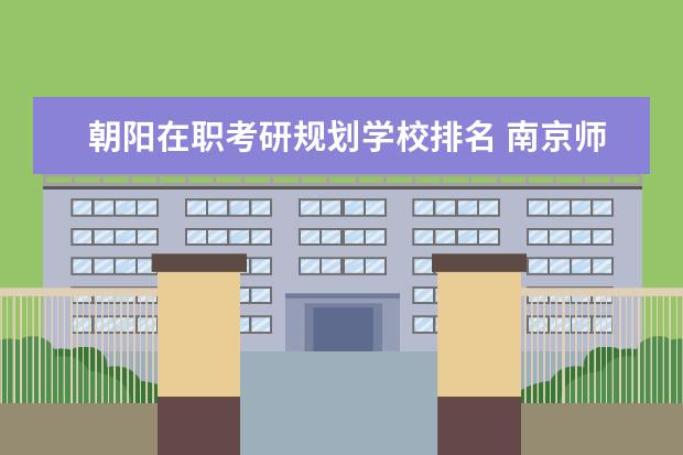 朝阳在职考研规划学校排名 南京师范大学怎么样?