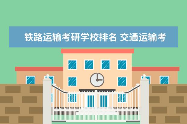 铁路运输考研学校排名 交通运输考研大学排名