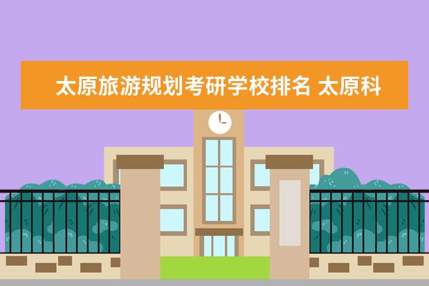 太原旅游规划考研学校排名 太原科技大学怎么样啊?