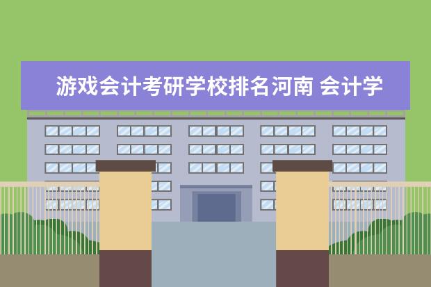 游戏会计考研学校排名河南 会计学考研院校排名