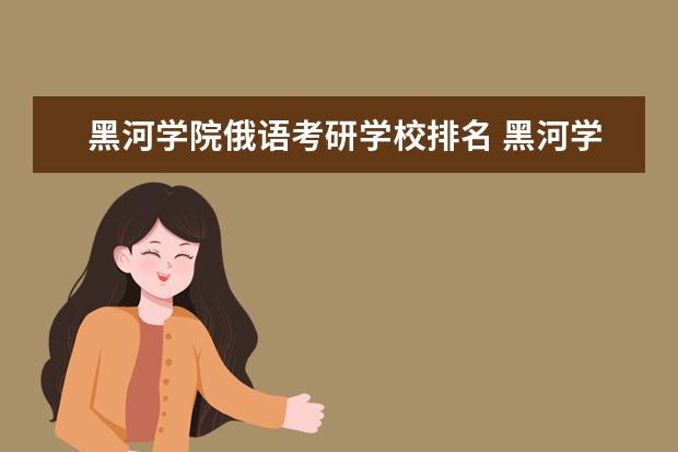 黑河学院俄语考研学校排名 黑河学院的俄语系怎么样?