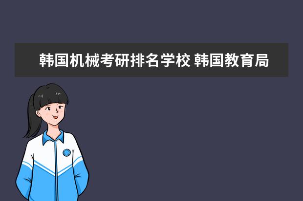 韩国机械考研排名学校 韩国教育局承认的中国大学有哪些?想去韩国考研。望...