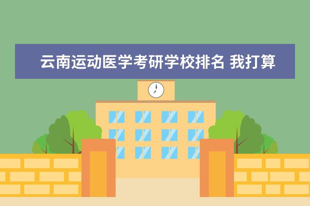 云南运动医学考研学校排名 我打算考研,经济类的研究生。但是不知道该报哪个学...