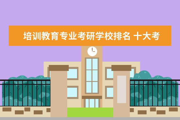 培训教育专业考研学校排名 十大考研机构实力排名最新