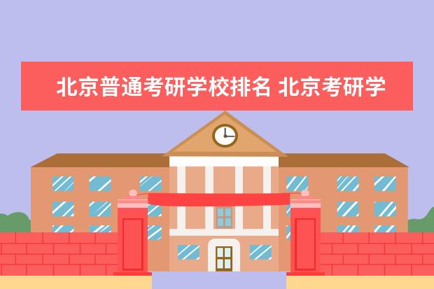 北京普通考研学校排名 北京考研学校有哪些?排名如何?